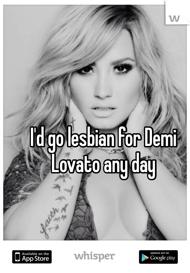 I'd go lesbian for Demi Lovato any day