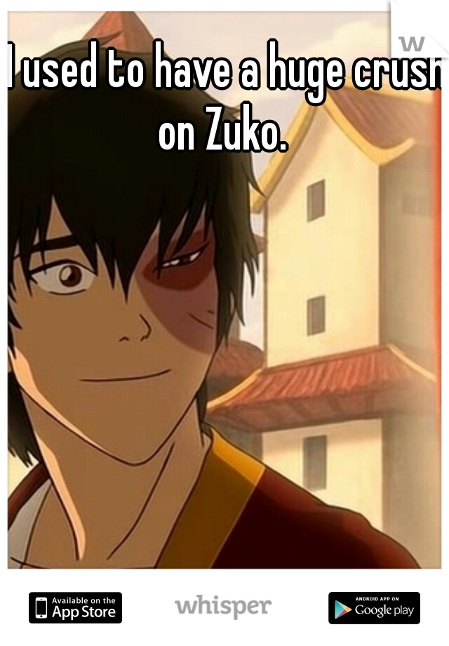 I used to have a huge crush on Zuko.  
