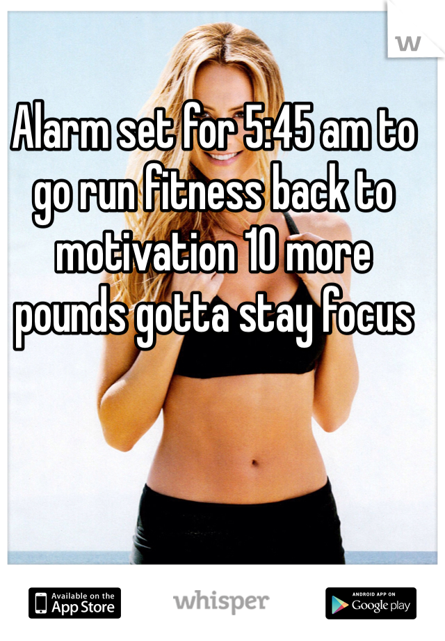 Alarm set for 5:45 am to go run fitness back to motivation 10 more pounds gotta stay focus 
