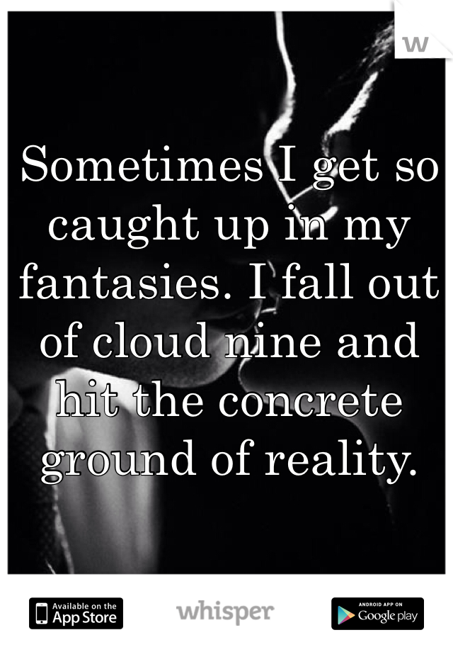 Sometimes I get so caught up in my fantasies. I fall out of cloud nine and hit the concrete ground of reality. 