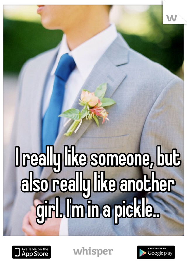 I really like someone, but also really like another girl. I'm in a pickle..