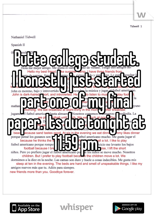 Butte college student.
I honestly just started part one of my final paper. Its due tonight at 11:59 pm.