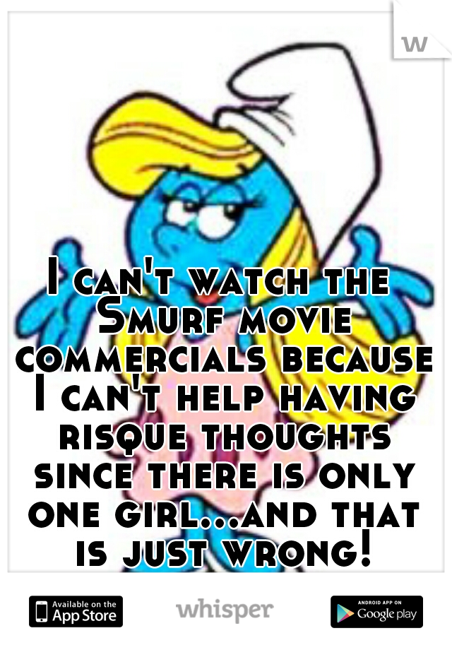 I can't watch the Smurf movie commercials because I can't help having risque thoughts since there is only one girl...and that is just wrong!