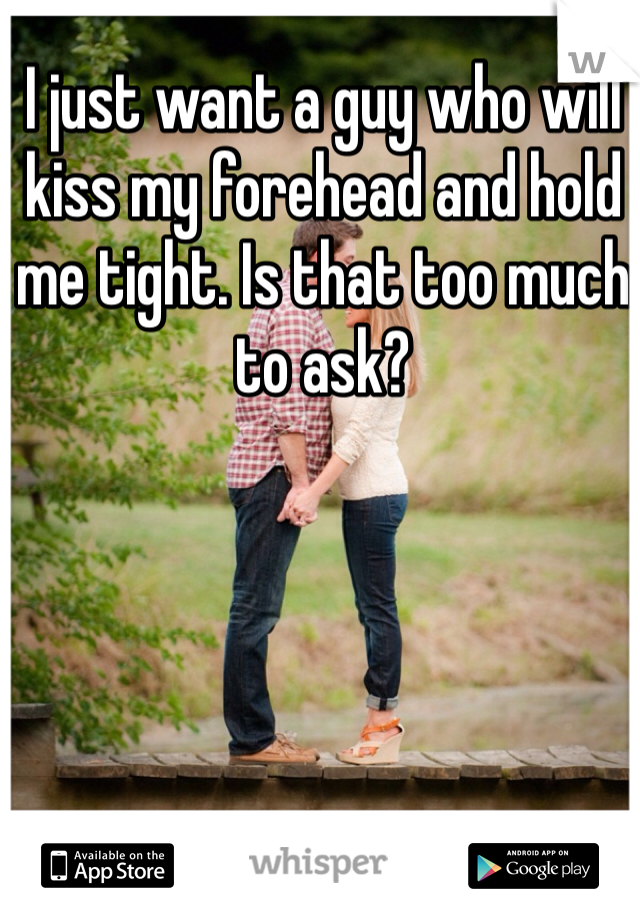 I just want a guy who will kiss my forehead and hold me tight. Is that too much to ask?