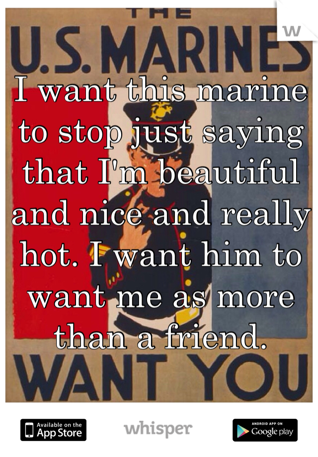 I want this marine to stop just saying that I'm beautiful and nice and really hot. I want him to want me as more than a friend.