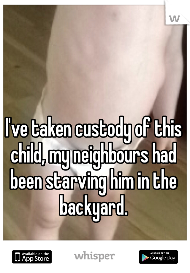 I've taken custody of this child, my neighbours had been starving him in the backyard. 