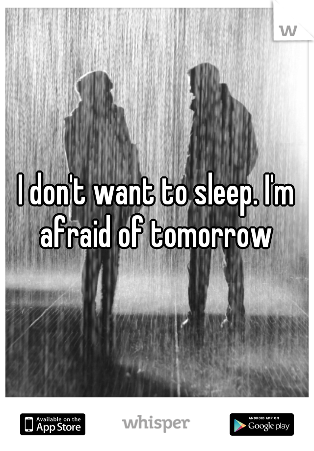 I don't want to sleep. I'm afraid of tomorrow 