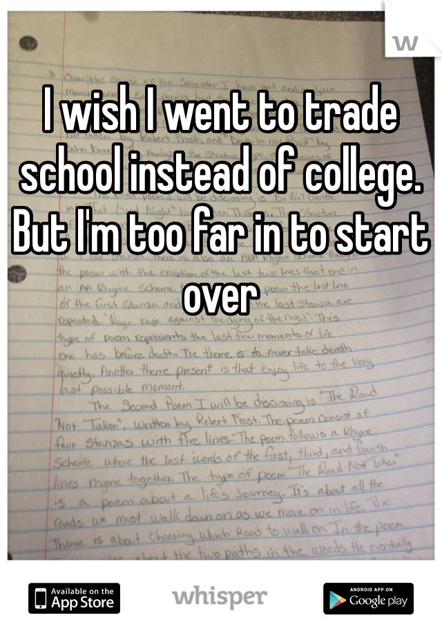 I wish I went to trade school instead of college. But I'm too far in to start over