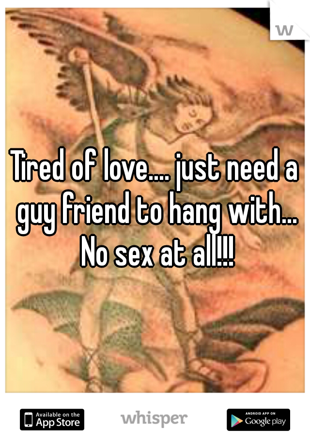 Tired of love.... just need a guy friend to hang with... No sex at all!!!