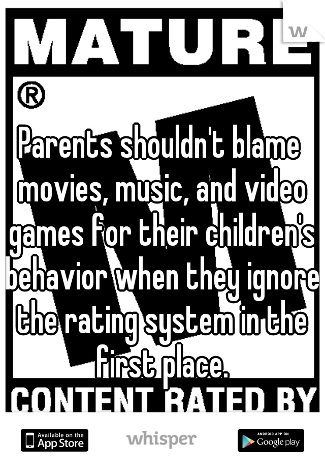 Parents shouldn't blame movies, music, and video games for their children's behavior when they ignore the rating system in the first place.