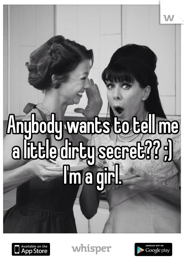 Anybody wants to tell me a little dirty secret?? ;) 
I'm a girl.