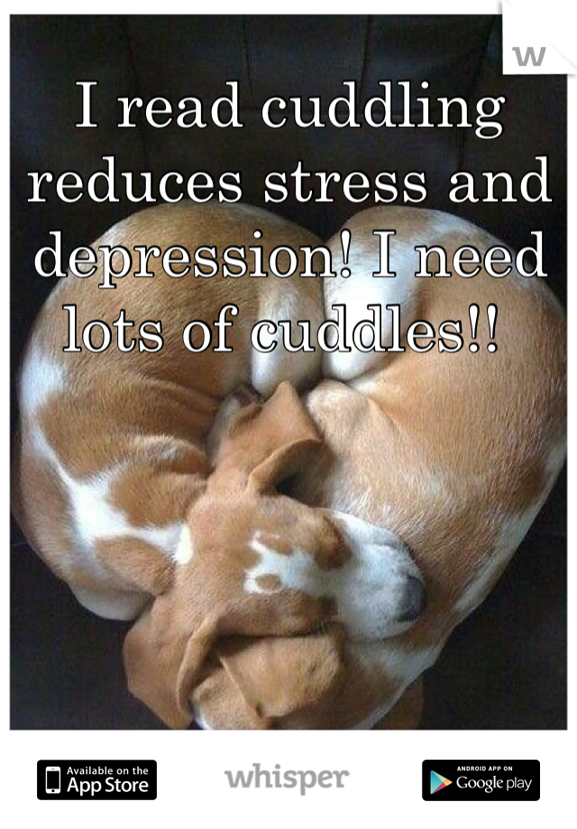 I read cuddling reduces stress and depression! I need lots of cuddles!! 