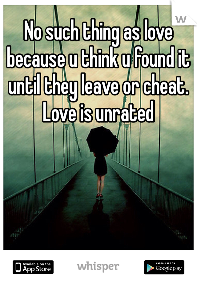 No such thing as love because u think u found it until they leave or cheat. Love is unrated 