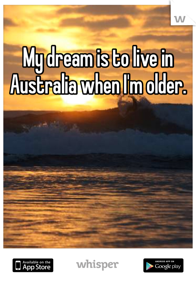 My dream is to live in Australia when I'm older. 