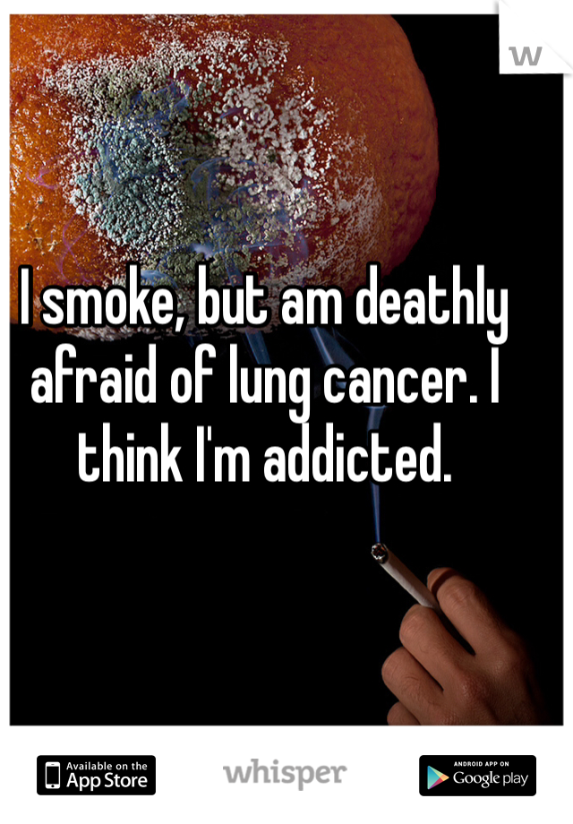 I smoke, but am deathly afraid of lung cancer. I think I'm addicted.