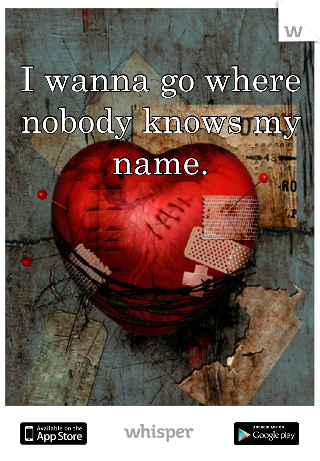 I wanna go where nobody knows my name.
