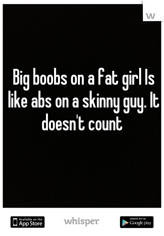 Big boobs on a fat girl Is like abs on a skinny guy. It doesn't count 