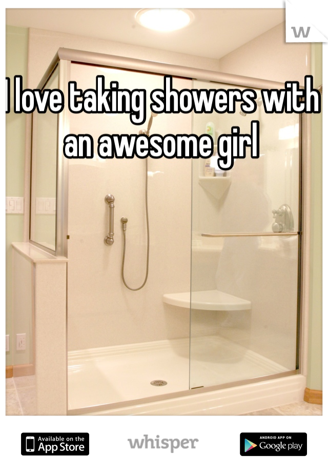 I love taking showers with an awesome girl 