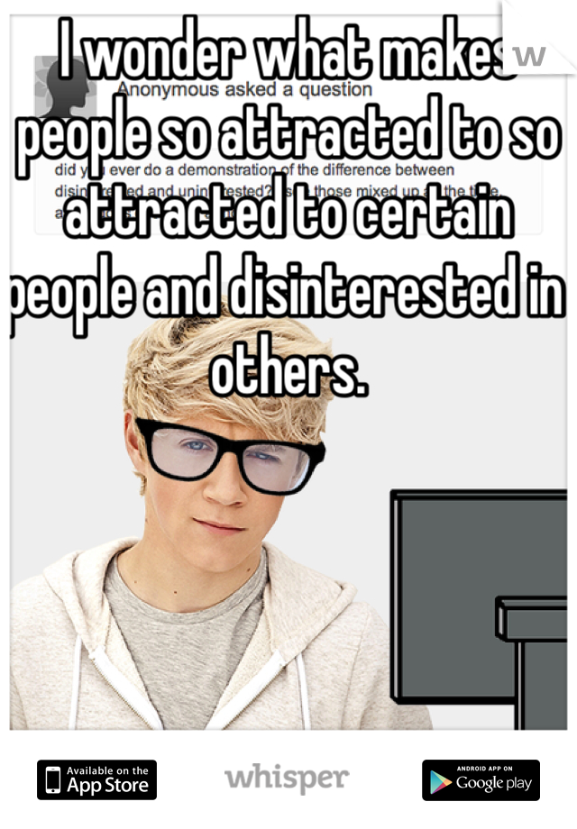 I wonder what makes people so attracted to so attracted to certain people and disinterested in others. 