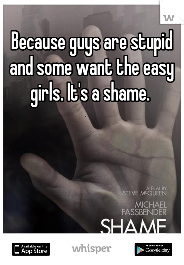 Because guys are stupid and some want the easy girls. It's a shame. 