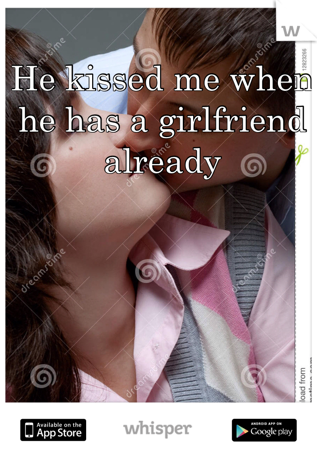 He kissed me when he has a girlfriend already 