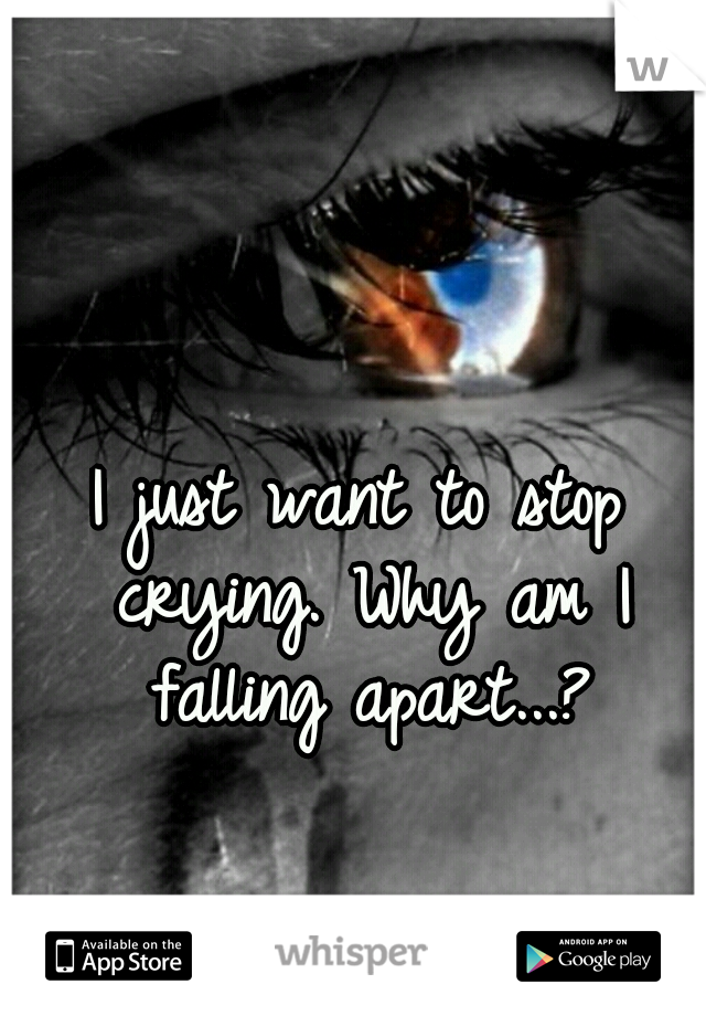 I just want to stop crying. Why am I falling apart...?