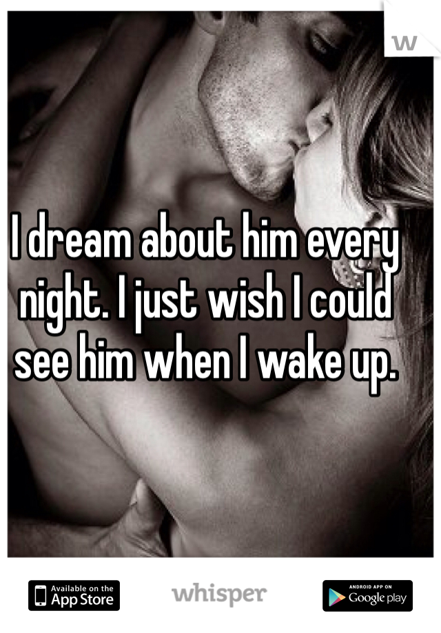 I dream about him every night. I just wish I could see him when I wake up.