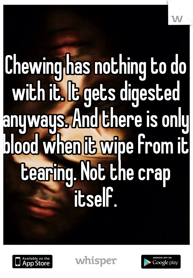 Chewing has nothing to do with it. It gets digested anyways. And there is only blood when it wipe from it tearing. Not the crap itself. 