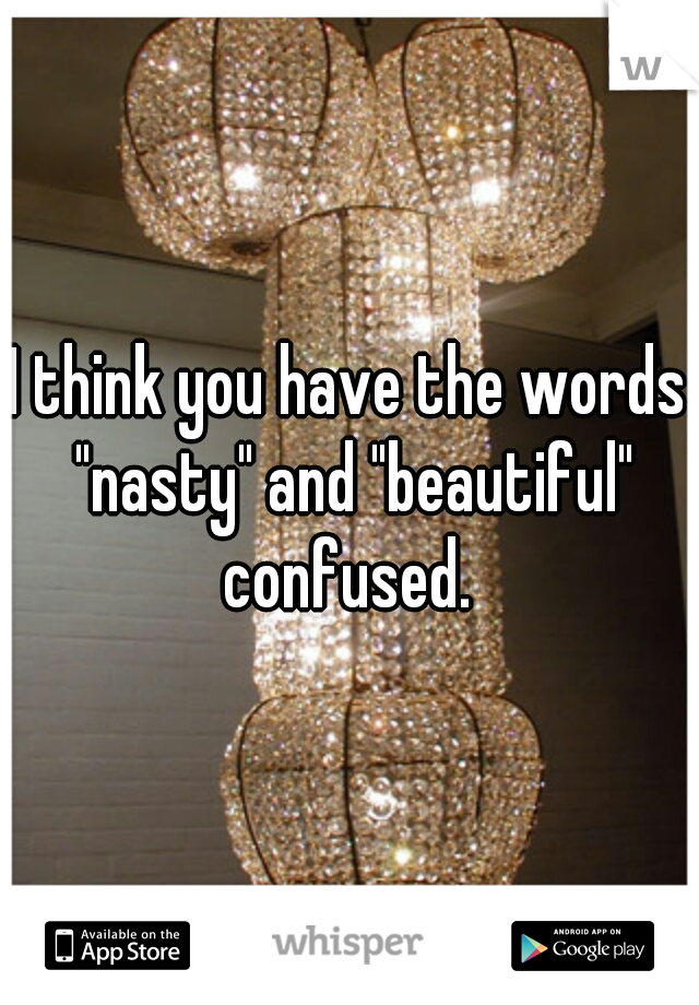 I think you have the words "nasty" and "beautiful" confused. 