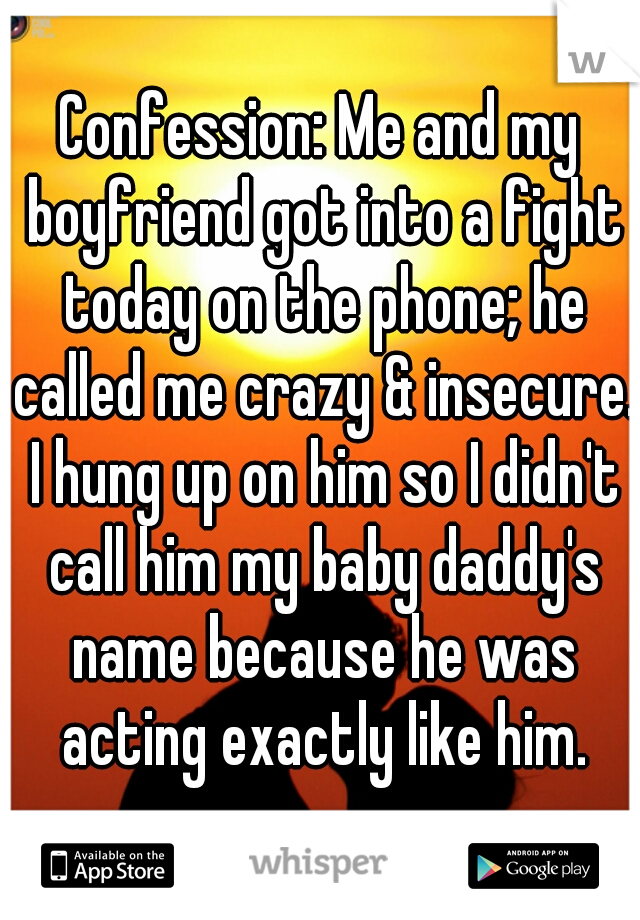 Confession: Me and my boyfriend got into a fight today on the phone; he called me crazy & insecure. I hung up on him so I didn't call him my baby daddy's name because he was acting exactly like him.