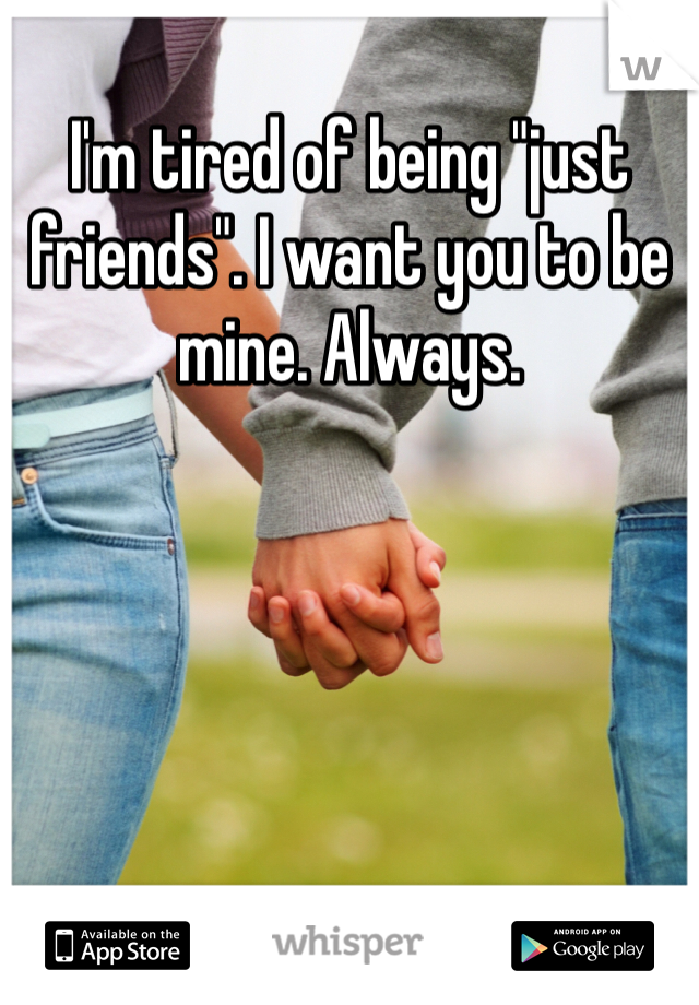 I'm tired of being "just friends". I want you to be mine. Always. 