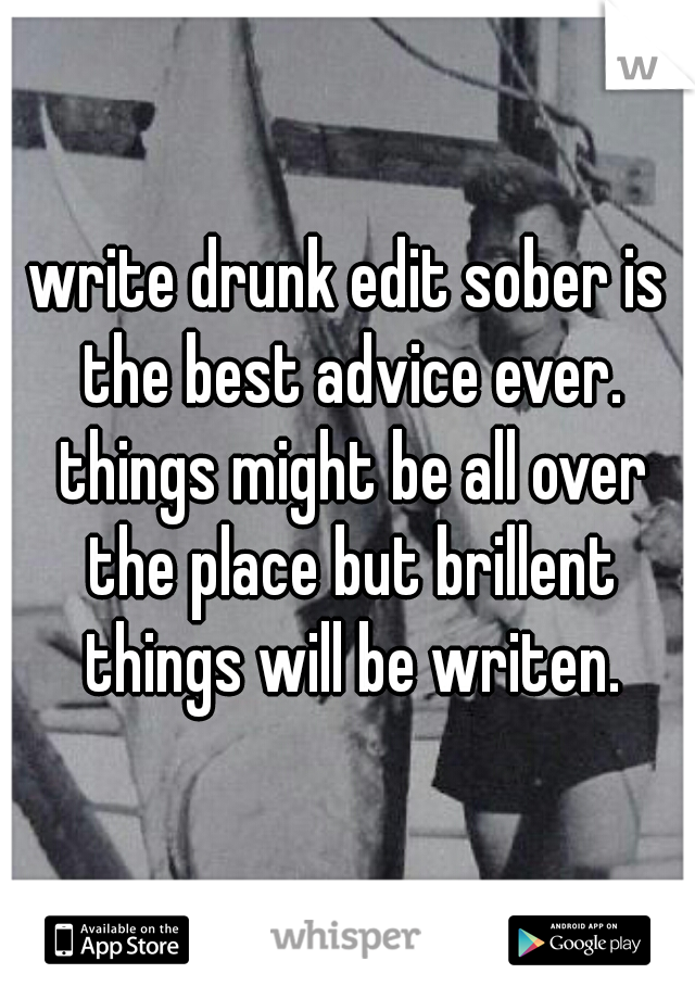 write drunk edit sober is the best advice ever. things might be all over the place but brillent things will be writen.