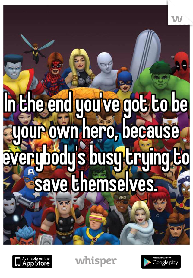 In the end you've got to be your own hero, because everybody's busy trying to save themselves.