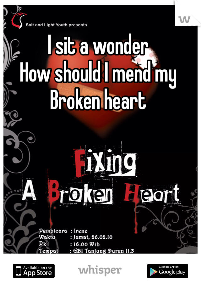 I sit a wonder 
How should I mend my
Broken heart