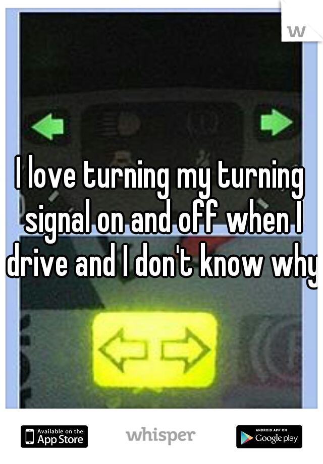 I love turning my turning signal on and off when I drive and I don't know why