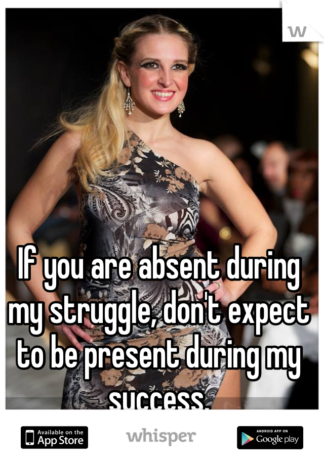 If you are absent during my struggle, don't expect to be present during my success.