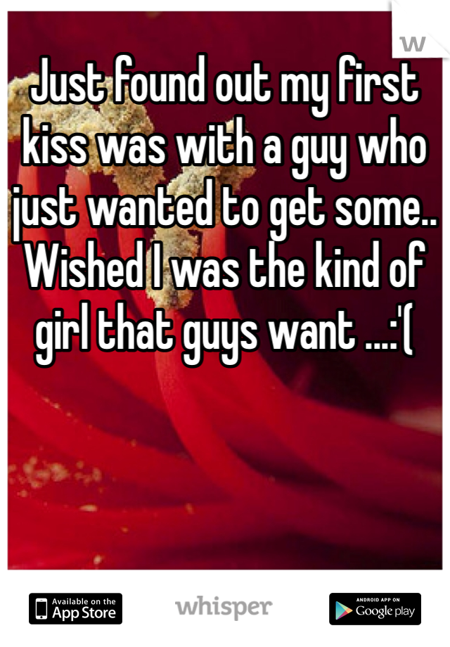 Just found out my first kiss was with a guy who just wanted to get some.. Wished I was the kind of girl that guys want ...:'(
