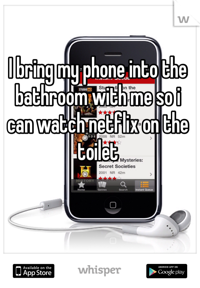 I bring my phone into the bathroom with me so i can watch netflix on the toilet 