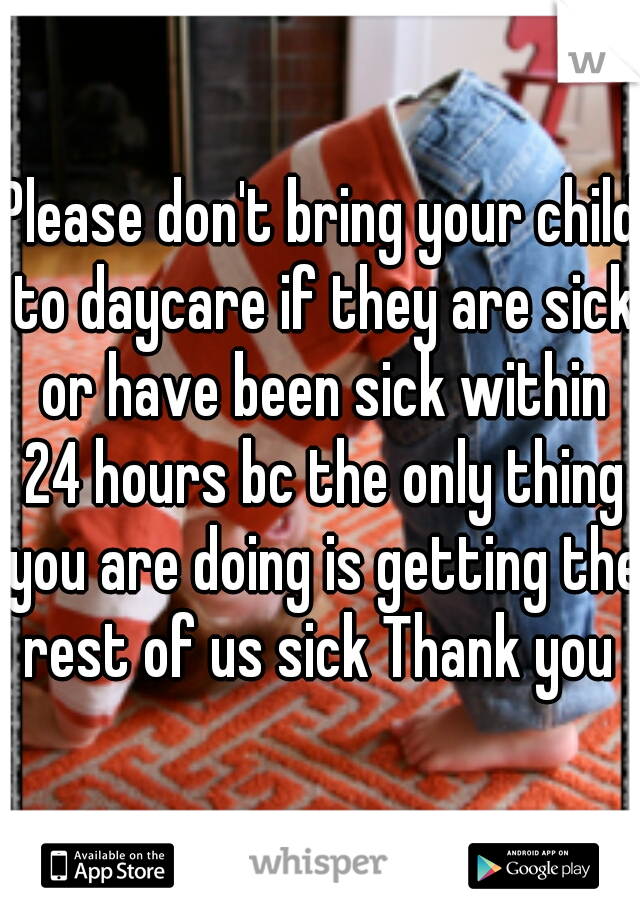 Please don't bring your child to daycare if they are sick or have been sick within 24 hours bc the only thing you are doing is getting the rest of us sick Thank you 