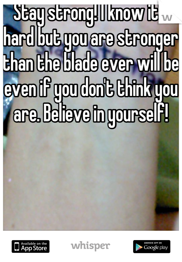 Stay strong! I know it's hard but you are stronger than the blade ever will be even if you don't think you are. Believe in yourself! 