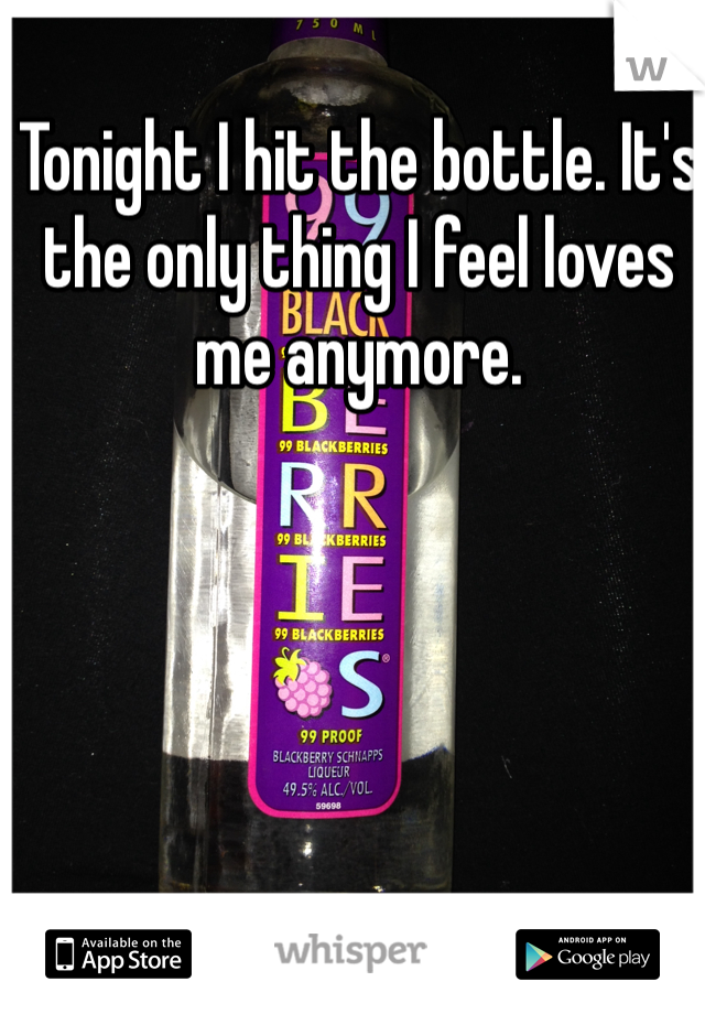 Tonight I hit the bottle. It's the only thing I feel loves me anymore. 
