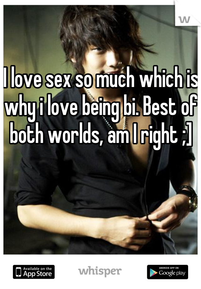 I love sex so much which is why i love being bi. Best of both worlds, am I right ;]