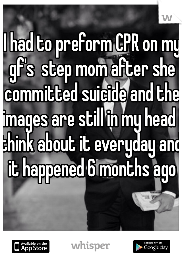I had to preform CPR on my gf's  step mom after she committed suicide and the images are still in my head I think about it everyday and it happened 6 months ago 