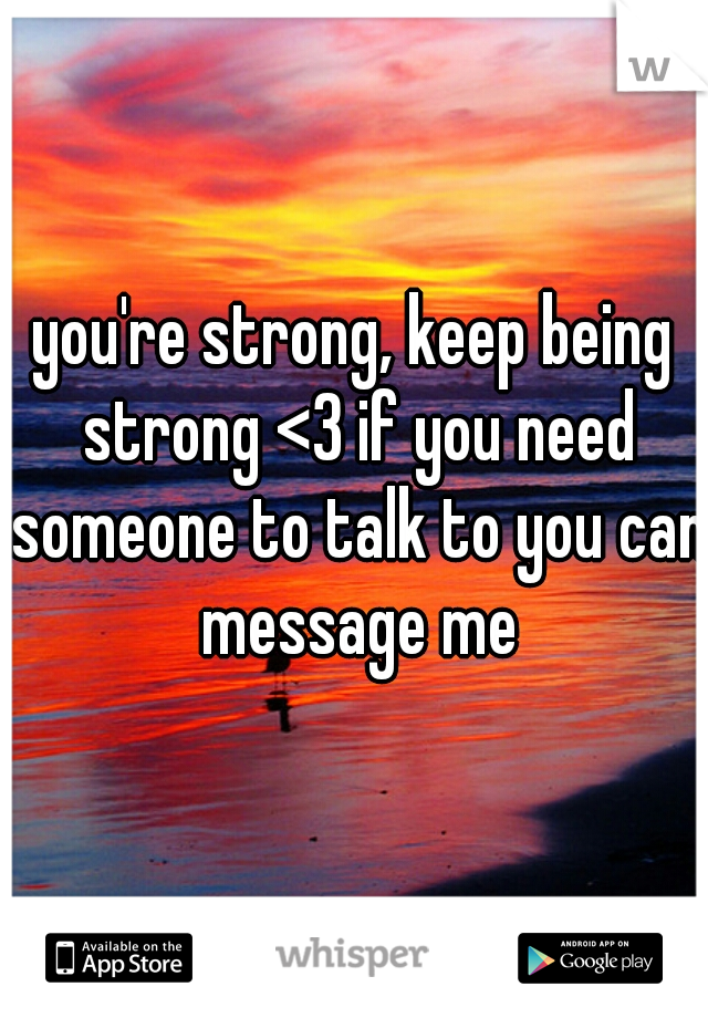 you're strong, keep being strong <3 if you need someone to talk to you can message me