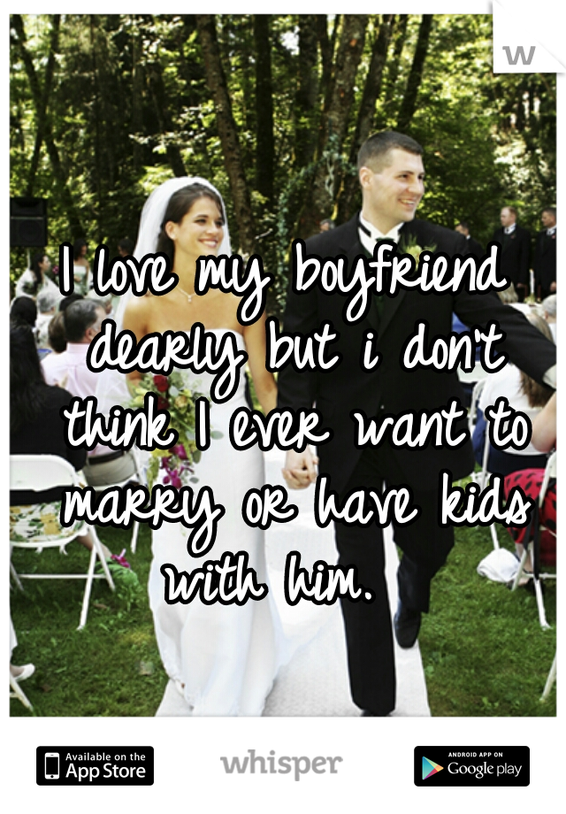 I love my boyfriend dearly but i don't think I ever want to marry or have kids with him.  