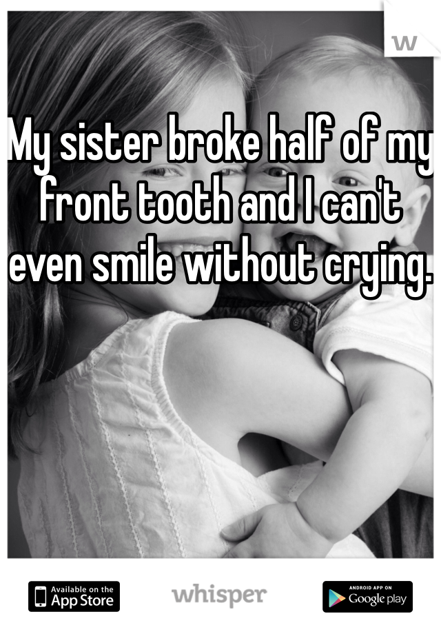 My sister broke half of my front tooth and I can't even smile without crying.