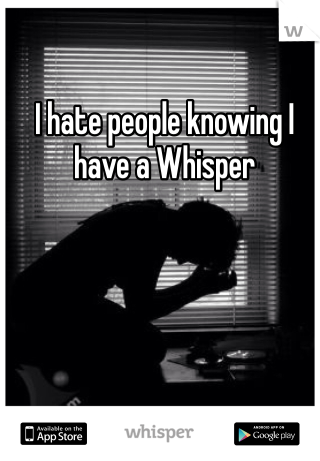 I hate people knowing I have a Whisper 
