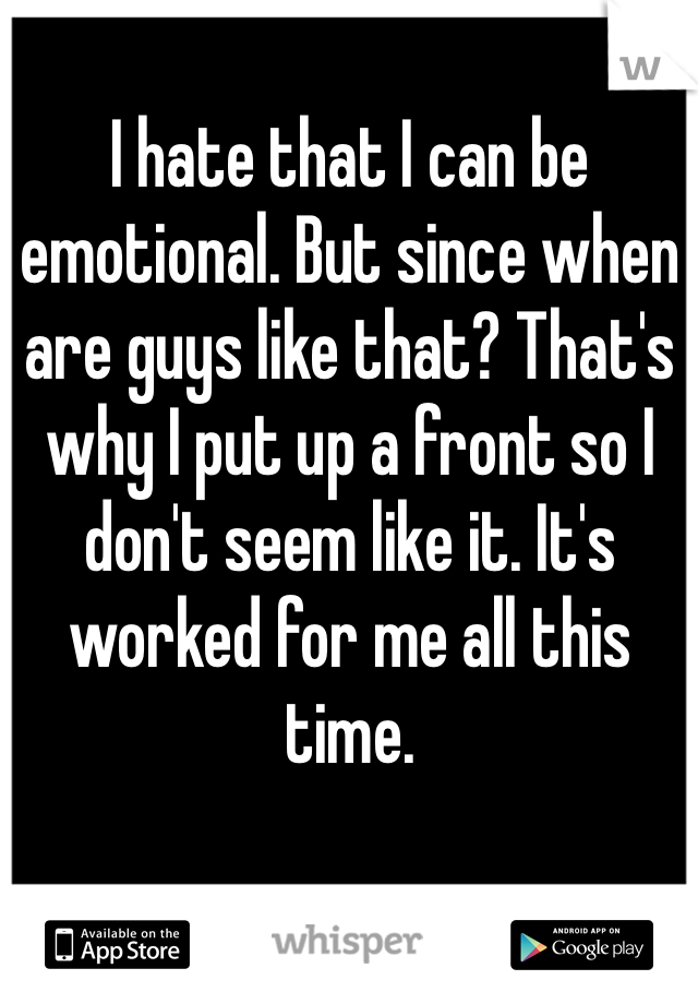 I hate that I can be emotional. But since when are guys like that? That's why I put up a front so I don't seem like it. It's worked for me all this time. 