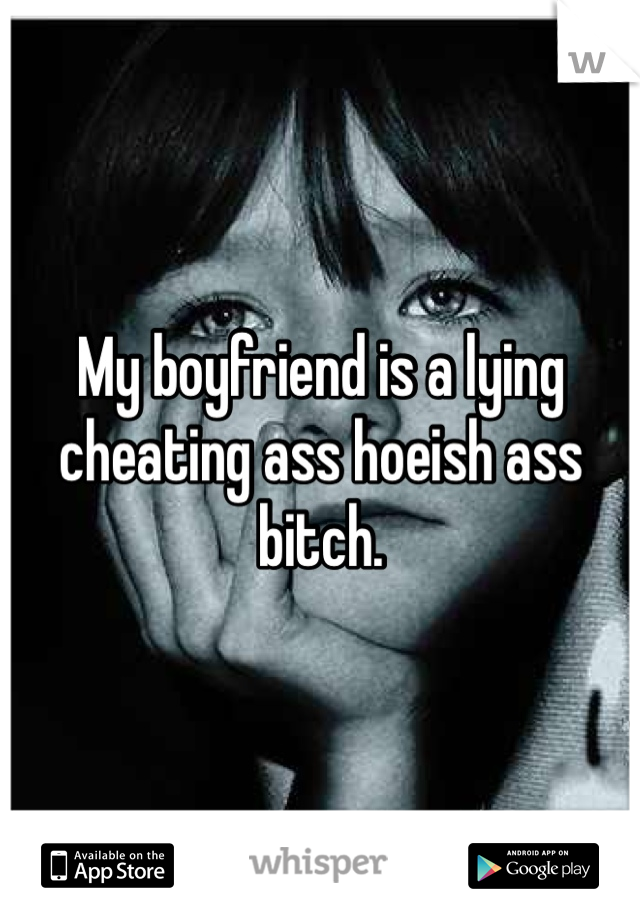 My boyfriend is a lying cheating ass hoeish ass bitch. 