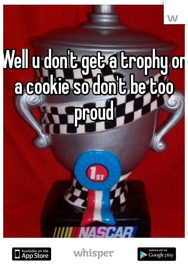 Well u don't get a trophy or a cookie so don't be too proud 